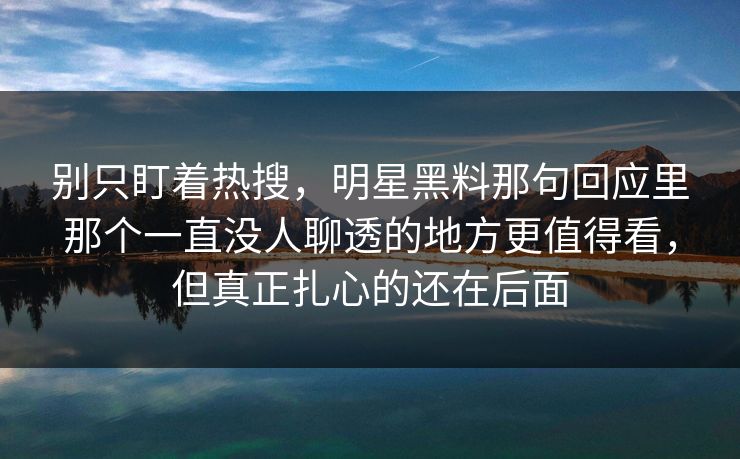 别只盯着热搜，明星黑料那句回应里那个一直没人聊透的地方更值得看，但真正扎心的还在后面