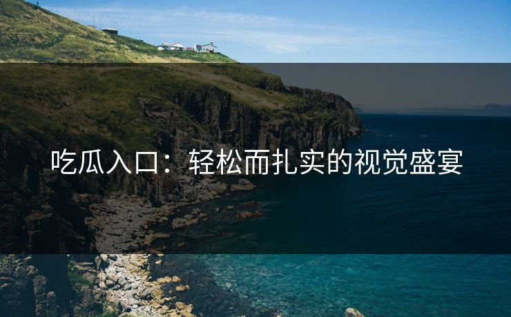 吃瓜入口：轻松而扎实的视觉盛宴