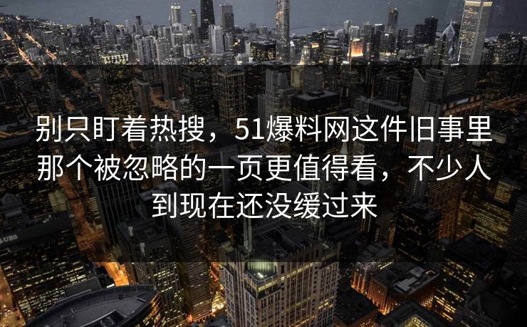 别只盯着热搜，51爆料网这件旧事里那个被忽略的一页更值得看，不少人到现在还没缓过来
