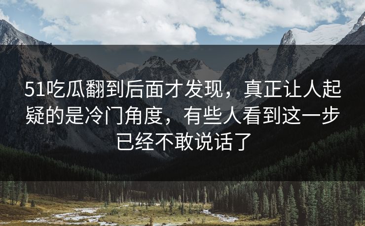 51吃瓜翻到后面才发现，真正让人起疑的是冷门角度，有些人看到这一步已经不敢说话了