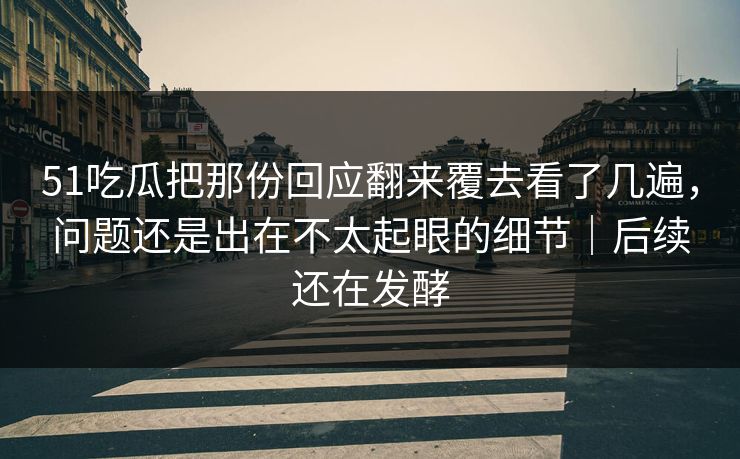 51吃瓜把那份回应翻来覆去看了几遍，问题还是出在不太起眼的细节｜后续还在发酵