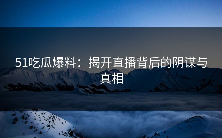 51吃瓜爆料：揭开直播背后的阴谋与真相