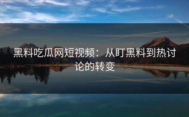 黑料吃瓜网短视频：从盯黑料到热讨论的转变