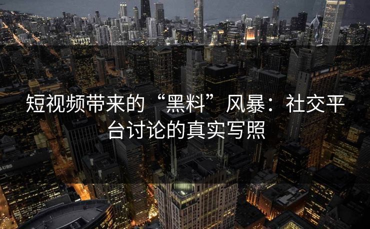 短视频带来的“黑料”风暴：社交平台讨论的真实写照