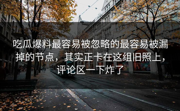 吃瓜爆料最容易被忽略的最容易被漏掉的节点，其实正卡在这组旧照上，评论区一下炸了