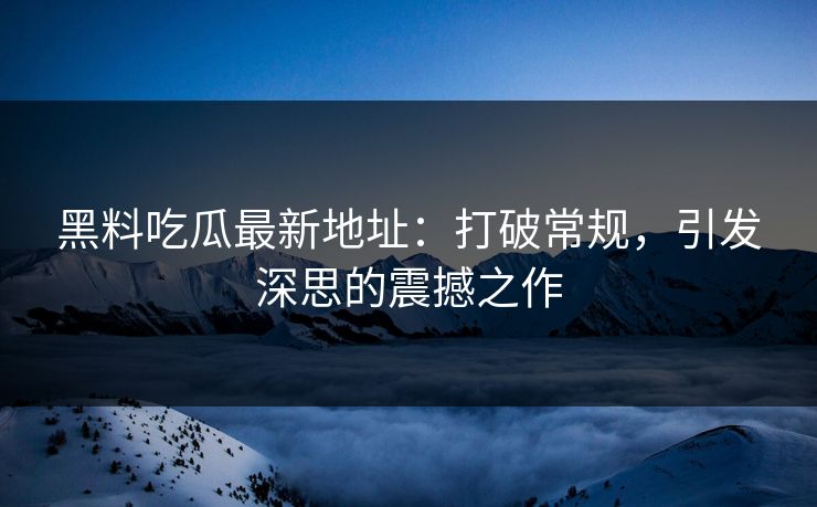 黑料吃瓜最新地址：打破常规，引发深思的震撼之作