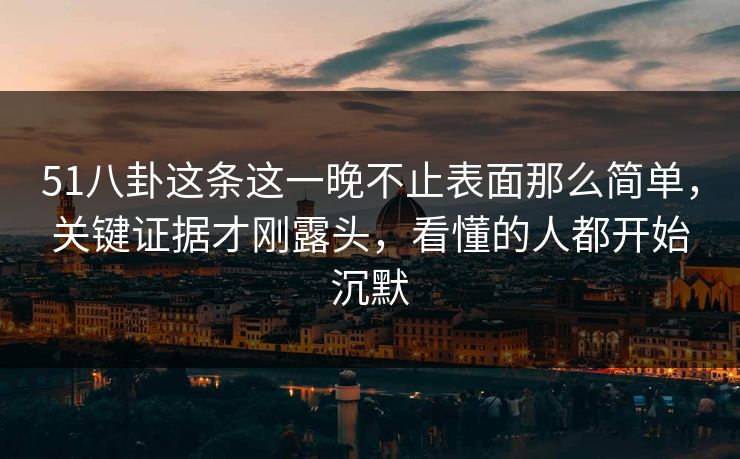 51八卦这条这一晚不止表面那么简单，关键证据才刚露头，看懂的人都开始沉默