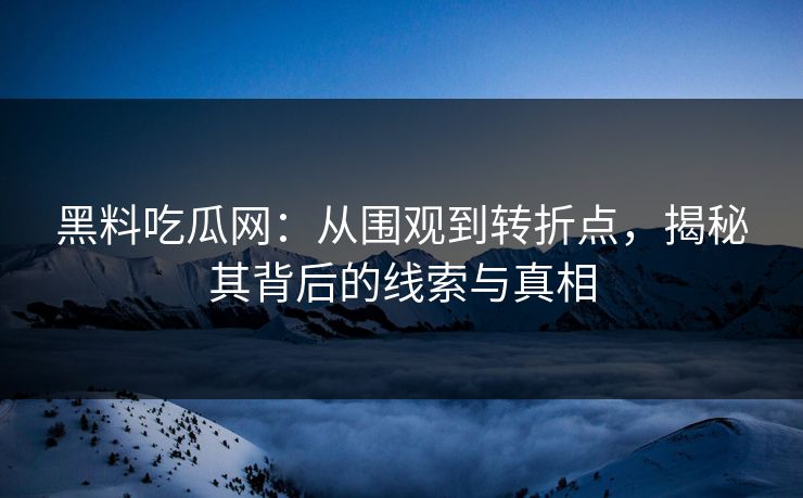黑料吃瓜网：从围观到转折点，揭秘其背后的线索与真相