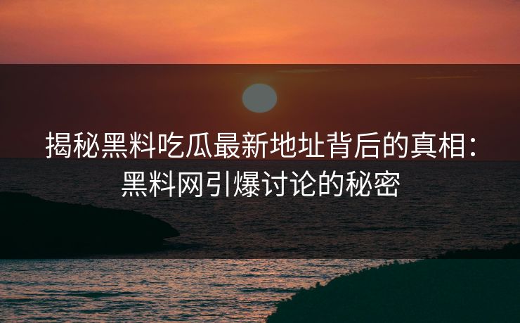 揭秘黑料吃瓜最新地址背后的真相：黑料网引爆讨论的秘密