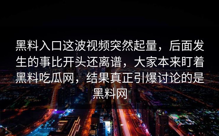 黑料入口这波视频突然起量，后面发生的事比开头还离谱，大家本来盯着黑料吃瓜网，结果真正引爆讨论的是黑料网