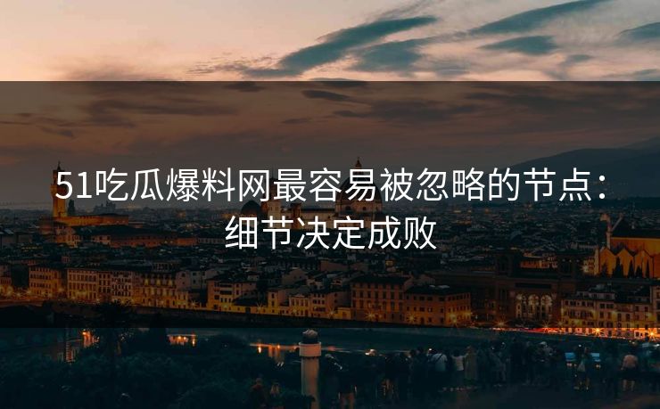 51吃瓜爆料网最容易被忽略的节点：细节决定成败