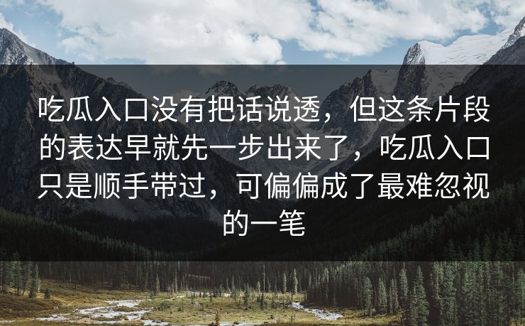吃瓜入口没有把话说透，但这条片段的表达早就先一步出来了，吃瓜入口只是顺手带过，可偏偏成了最难忽视的一笔