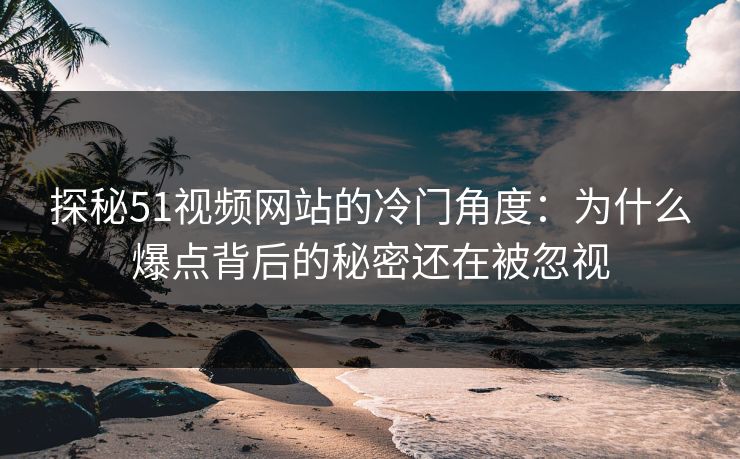 探秘51视频网站的冷门角度：为什么爆点背后的秘密还在被忽视