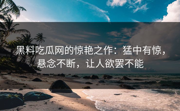 黑料吃瓜网的惊艳之作：猛中有惊，悬念不断，让人欲罢不能
