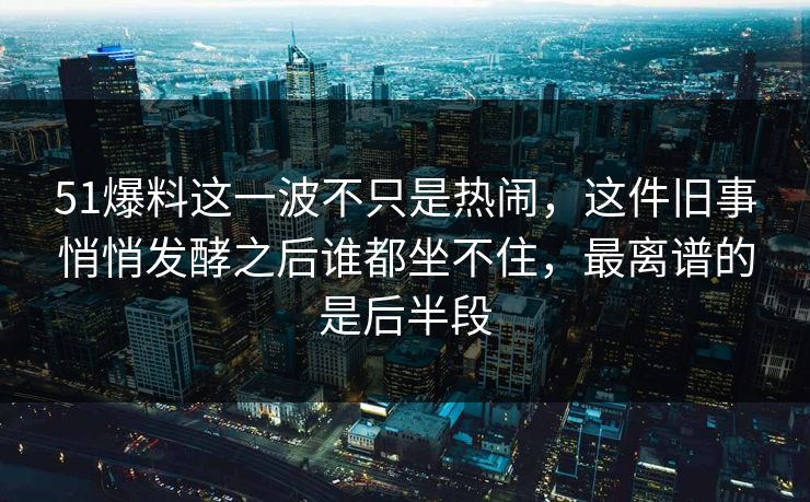 51爆料这一波不只是热闹，这件旧事悄悄发酵之后谁都坐不住，最离谱的是后半段