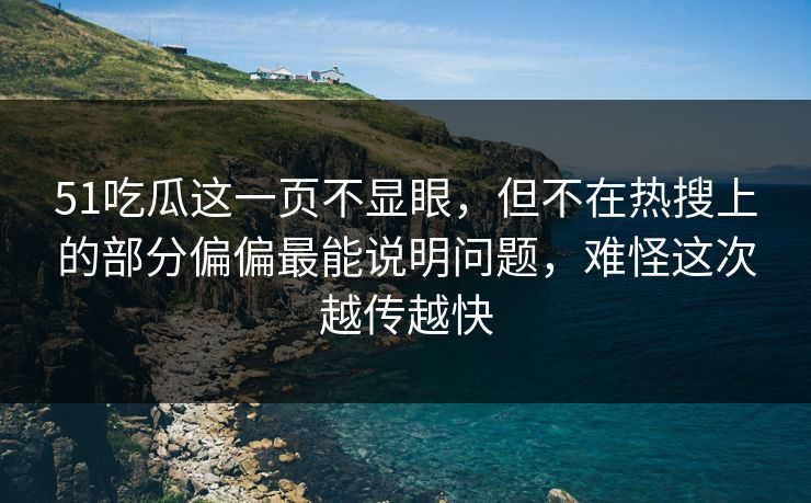 51吃瓜这一页不显眼，但不在热搜上的部分偏偏最能说明问题，难怪这次越传越快