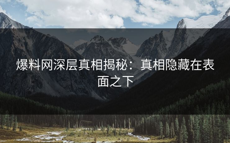 爆料网深层真相揭秘：真相隐藏在表面之下