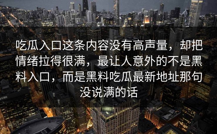 吃瓜入口这条内容没有高声量，却把情绪拉得很满，最让人意外的不是黑料入口，而是黑料吃瓜最新地址那句没说满的话