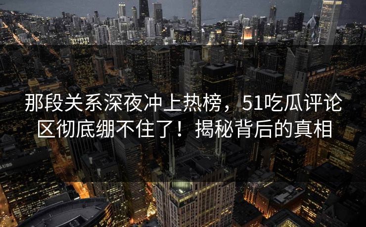 那段关系深夜冲上热榜，51吃瓜评论区彻底绷不住了！揭秘背后的真相