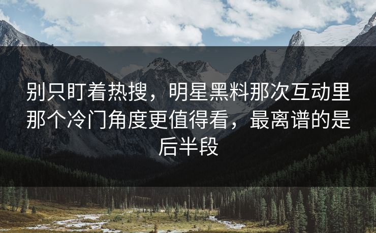 别只盯着热搜，明星黑料那次互动里那个冷门角度更值得看，最离谱的是后半段