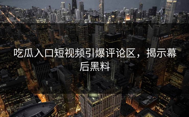 吃瓜入口短视频引爆评论区，揭示幕后黑料