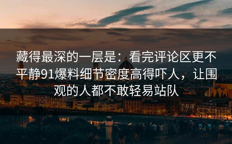 藏得最深的一层是：看完评论区更不平静91爆料细节密度高得吓人，让围观的人都不敢轻易站队