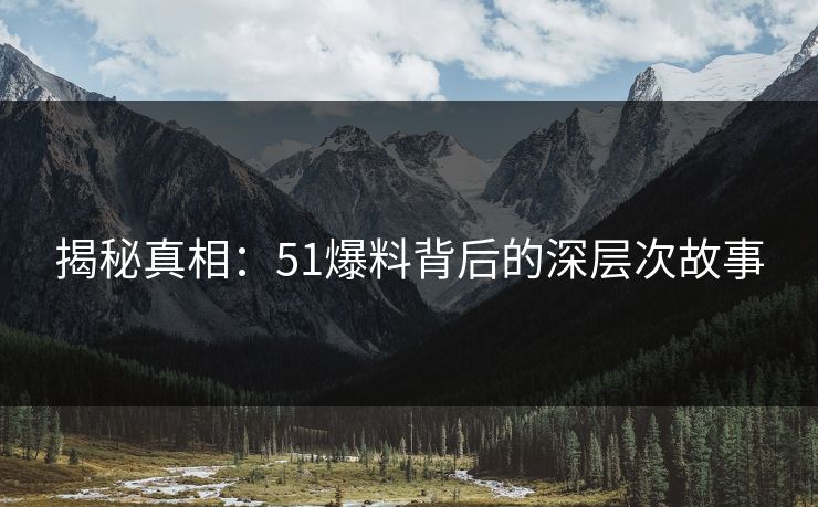揭秘真相：51爆料背后的深层次故事
