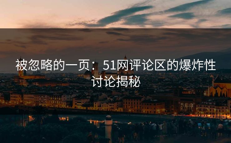 被忽略的一页：51网评论区的爆炸性讨论揭秘