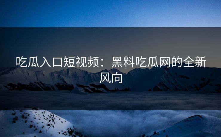 吃瓜入口短视频:黑料吃瓜网的全新风向 吃瓜入口短视频:黑料吃瓜网的全新风向