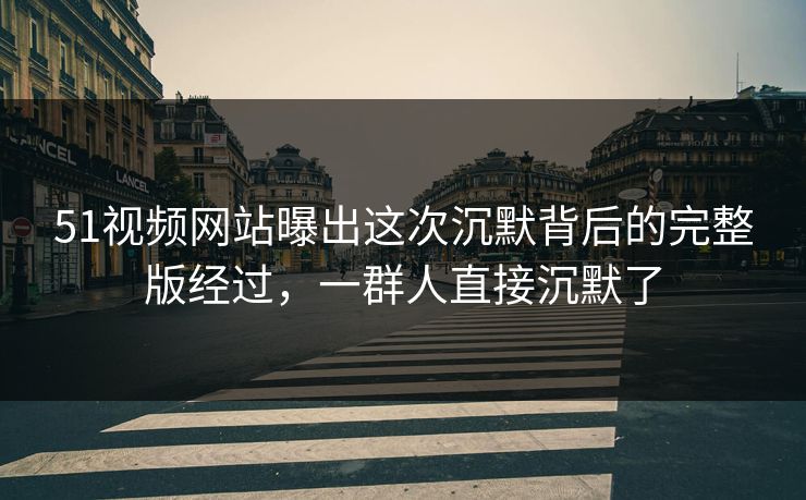 51视频网站曝出这次沉默背后的完整版经过,一群人直接沉默了 51视频网站曝出这次沉默背后的完整版经过,一群人直接沉默了