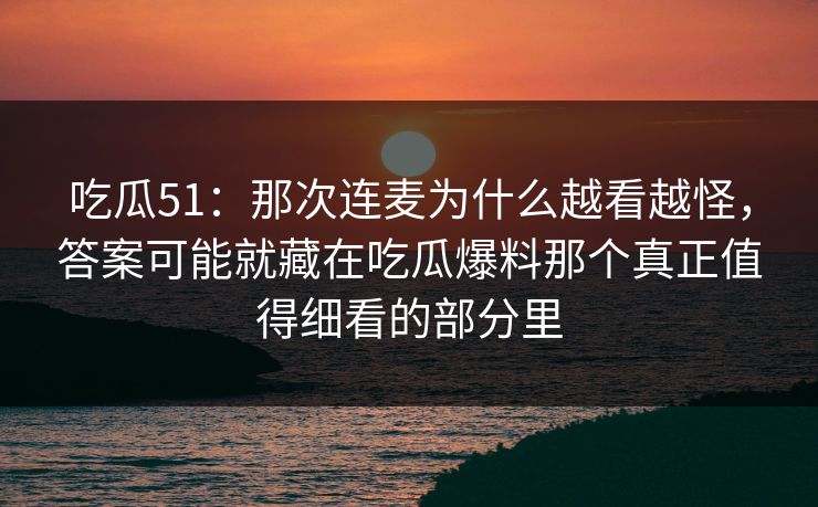 吃瓜51：那次连麦为什么越看越怪，答案可能就藏在吃瓜爆料那个真正值得细看的部分里