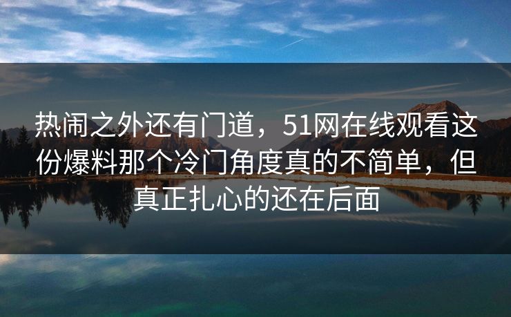 热闹之外还有门道，51网在线观看这份爆料那个冷门角度真的不简单，但真正扎心的还在后面