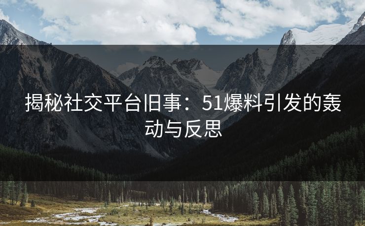 揭秘社交平台旧事：51爆料引发的轰动与反思