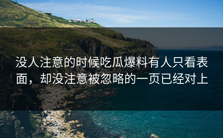 没人注意的时候吃瓜爆料有人只看表面，却没注意被忽略的一页已经对上