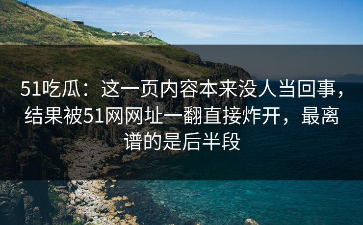 51吃瓜：这一页内容本来没人当回事，结果被51网网址一翻直接炸开，最离谱的是后半段