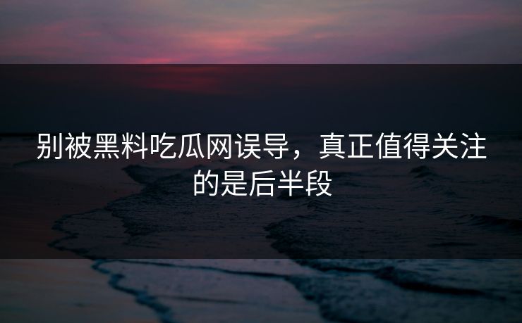 别被黑料吃瓜网误导，真正值得关注的是后半段