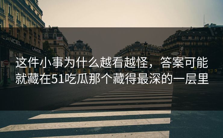 这件小事为什么越看越怪，答案可能就藏在51吃瓜那个藏得最深的一层里