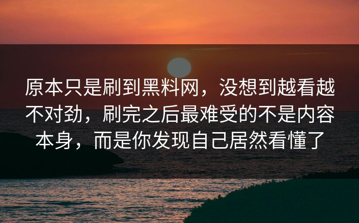 原本只是刷到黑料网，没想到越看越不对劲，刷完之后最难受的不是内容本身，而是你发现自己居然看懂了