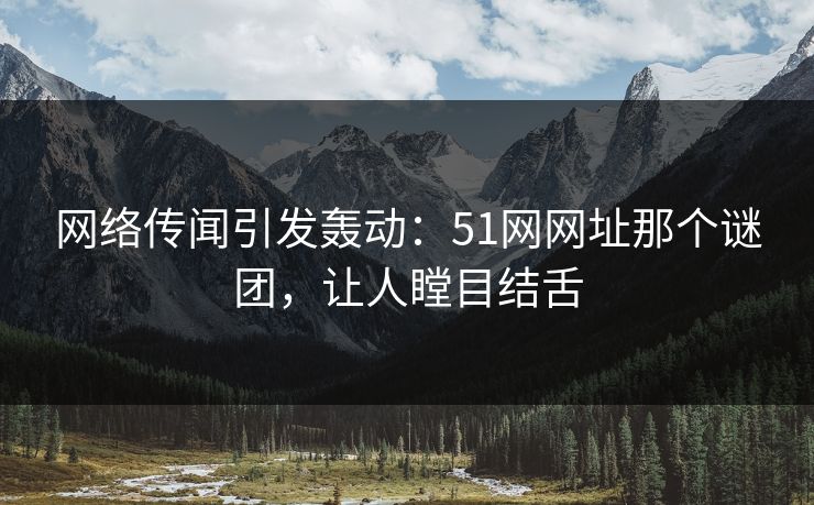 网络传闻引发轰动：51网网址那个谜团，让人瞠目结舌