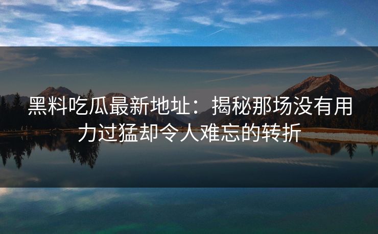 黑料吃瓜最新地址：揭秘那场没有用力过猛却令人难忘的转折