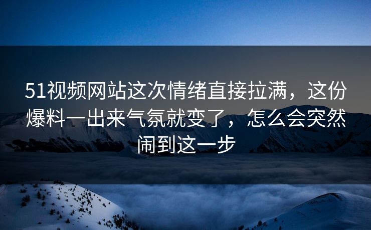 51视频网站这次情绪直接拉满,这份爆料一出来气氛就变了,怎么会突然闹到这一步 51视频网站这次情绪直接拉满,这份爆料一出来气氛就变了,怎么会突然闹到这一步