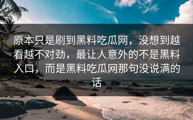 原本只是刷到黑料吃瓜网，没想到越看越不对劲，最让人意外的不是黑料入口，而是黑料吃瓜网那句没说满的话