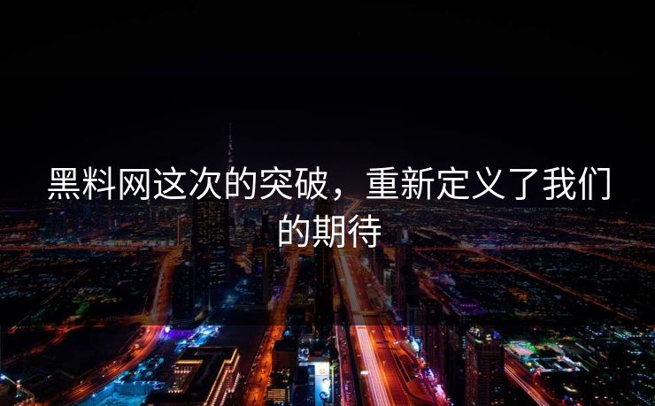 黑料网这次的突破，重新定义了我们的期待