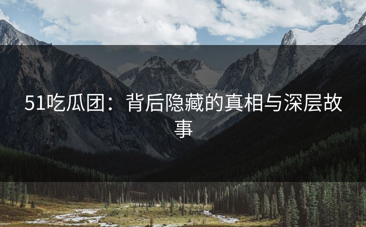 51吃瓜团：背后隐藏的真相与深层故事