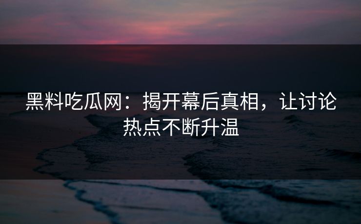 黑料吃瓜网：揭开幕后真相，让讨论热点不断升温