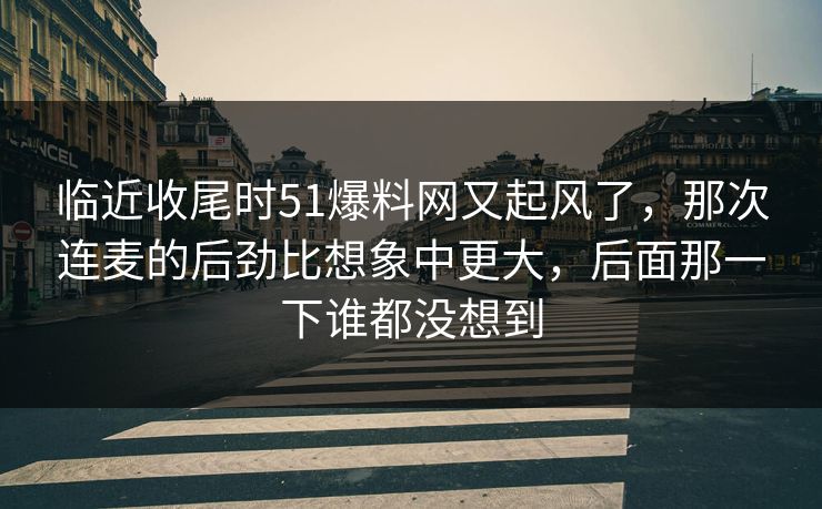 临近收尾时51爆料网又起风了，那次连麦的后劲比想象中更大，后面那一下谁都没想到