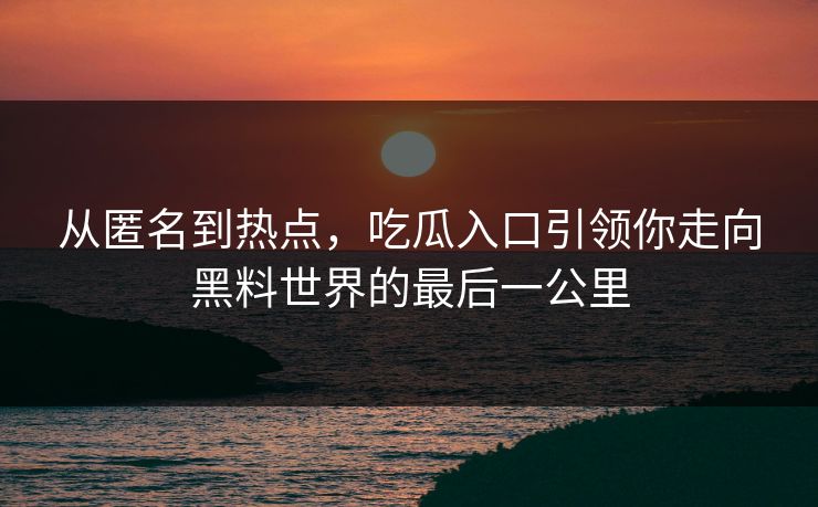 从匿名到热点，吃瓜入口引领你走向黑料世界的最后一公里