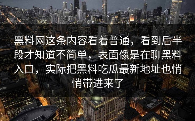 黑料网这条内容看着普通，看到后半段才知道不简单，表面像是在聊黑料入口，实际把黑料吃瓜最新地址也悄悄带进来了