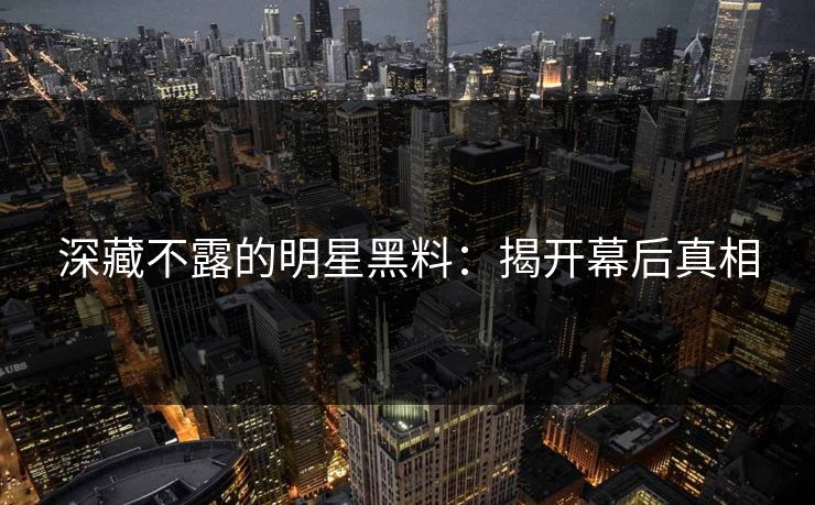 深藏不露的明星黑料：揭开幕后真相