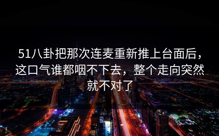 51八卦把那次连麦重新推上台面后，这口气谁都咽不下去，整个走向突然就不对了